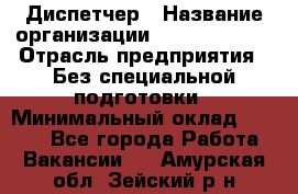 Диспетчер › Название организации ­ NEVA estate › Отрасль предприятия ­ Без специальной подготовки › Минимальный оклад ­ 8 000 - Все города Работа » Вакансии   . Амурская обл.,Зейский р-н